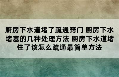 厨房下水道堵了疏通窍门 厨房下水堵塞的几种处理方法 厨房下水道堵住了该怎么疏通最简单方法